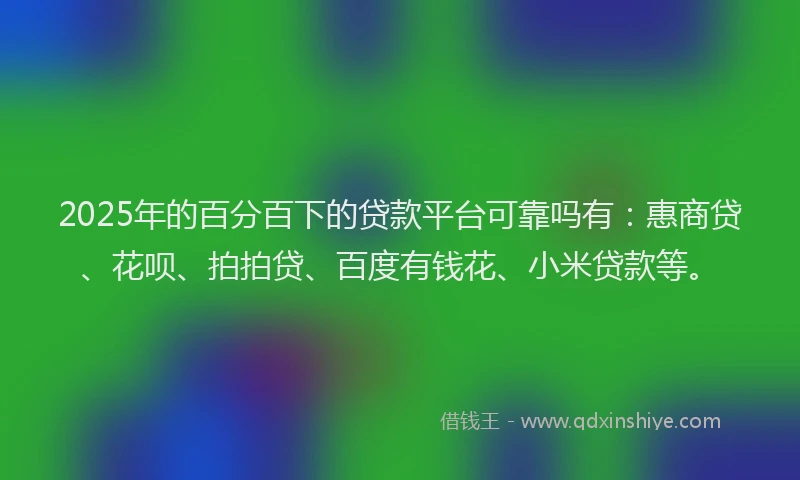 2025年的百分百下的贷款平台可靠吗有：惠商贷、花呗、拍拍贷、百度有钱花、小米贷款等。