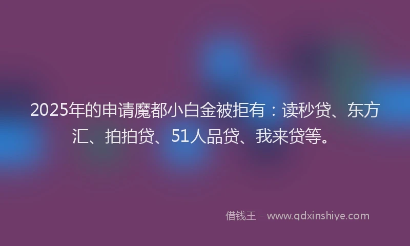 2025年的申请魔都小白金被拒有：读秒贷、东方汇、拍拍贷、51人品贷、我来贷等。
