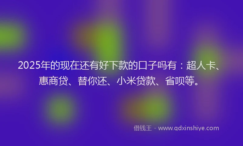 2025年的现在还有好下款的口子吗有：超人卡、惠商贷、替你还、小米贷款、省呗等。