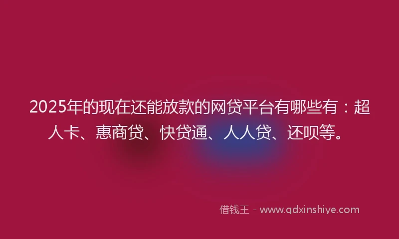 2025年的现在还能放款的网贷平台有哪些有：超人卡、惠商贷、快贷通、人人贷、还呗等。