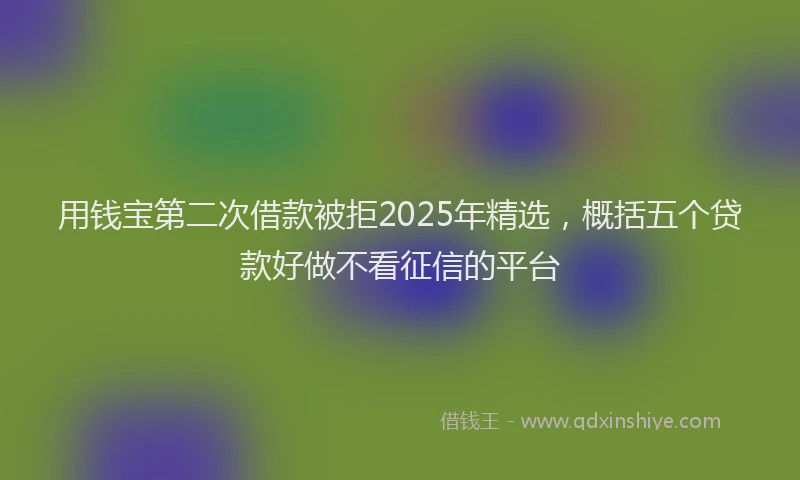用钱宝第二次借款被拒2025年精选，概括五个贷款好做不看征信的平台