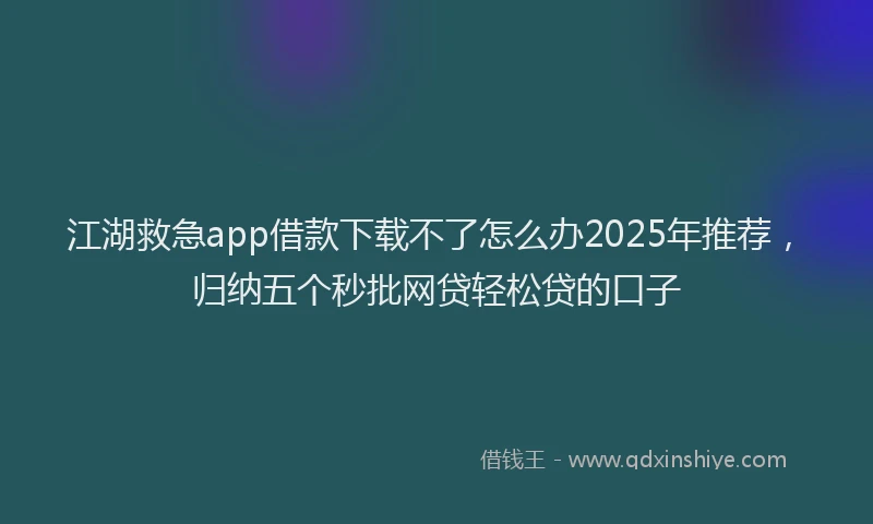 江湖救急app借款下载不了怎么办2025年推荐，归纳五个秒批网贷轻松贷的口子