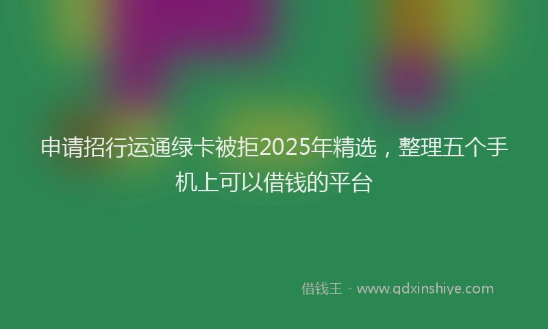 申请招行运通绿卡被拒2025年精选，整理五个手机上可以借钱的平台