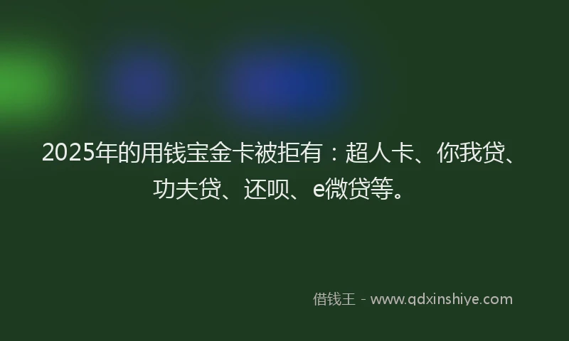 2025年的用钱宝金卡被拒有：超人卡、你我贷、功夫贷、还呗、e微贷等。
