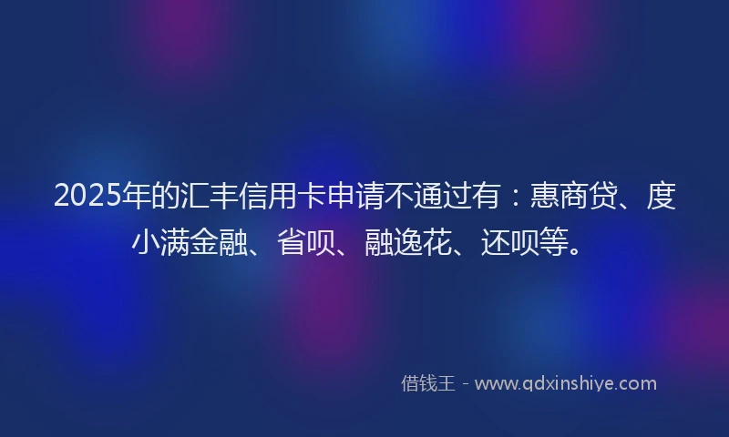 2025年的汇丰信用卡申请不通过有：惠商贷、度小满金融、省呗、融逸花、还呗等。