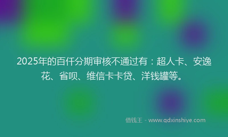 2025年的百仟分期审核不通过有：超人卡、安逸花、省呗、维信卡卡贷、洋钱罐等。