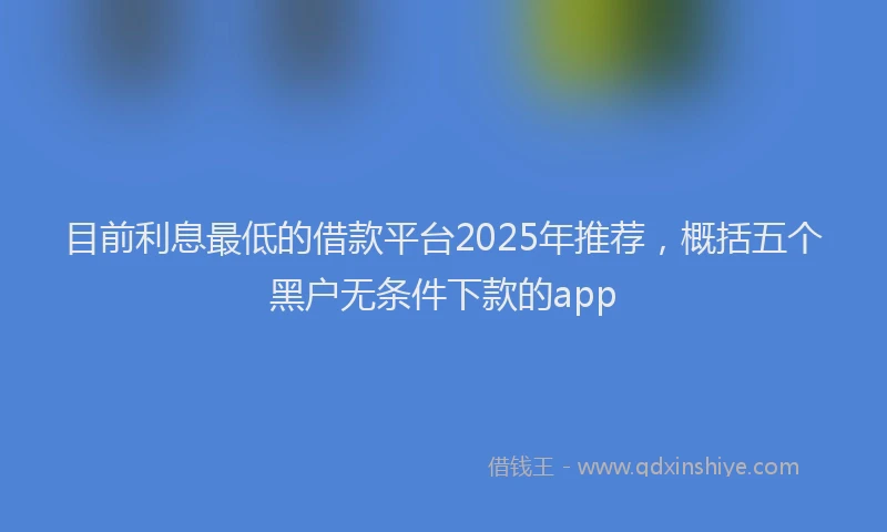 目前利息最低的借款平台2025年推荐，概括五个黑户无条件下款的app