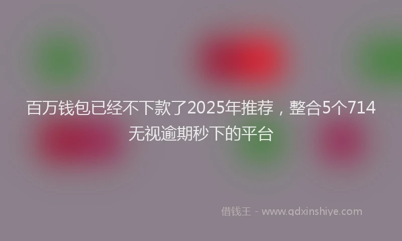 百万钱包已经不下款了2025年推荐，整合5个714无视逾期秒下的平台