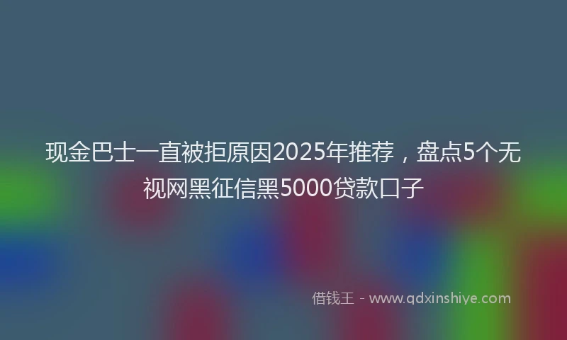 现金巴士一直被拒原因2025年推荐，盘点5个无视网黑征信黑5000贷款口子