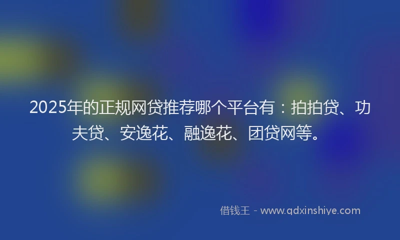 2025年的正规网贷推荐哪个平台有：拍拍贷、功夫贷、安逸花、融逸花、团贷网等。