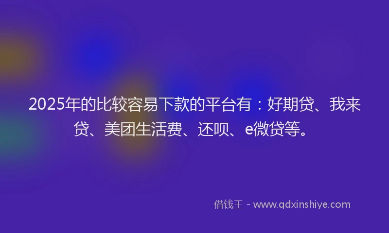 2025年的比较容易下款的平台有：好期贷、我来贷、美团生活费、还呗、e微贷等。