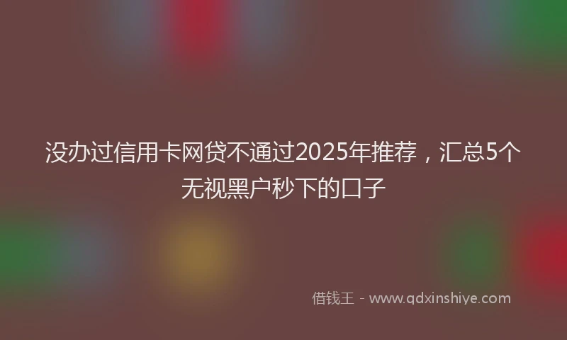 没办过信用卡网贷不通过2025年推荐，汇总5个无视黑户秒下的口子