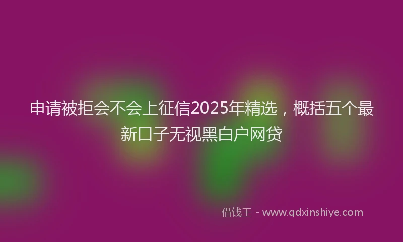 申请被拒会不会上征信2025年精选，概括五个最新口子无视黑白户网贷