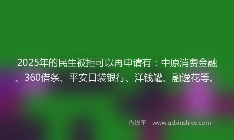 2025年的民生被拒可以再申请有：中原消费金融、360借条、平安口袋银行、洋钱罐、融逸花等。
