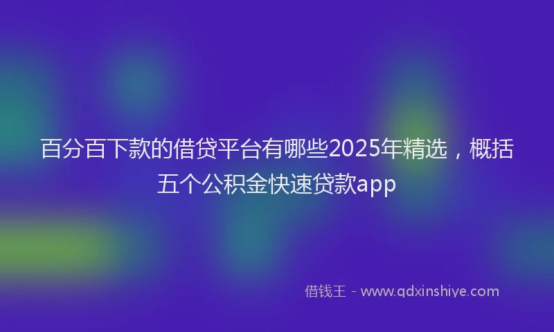 百分百下款的借贷平台有哪些2025年精选，概括五个公积金快速贷款app
