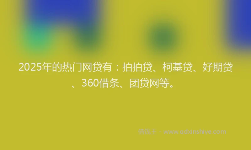 2025年的热门网贷有：拍拍贷、柯基贷、好期贷、360借条、团贷网等。
