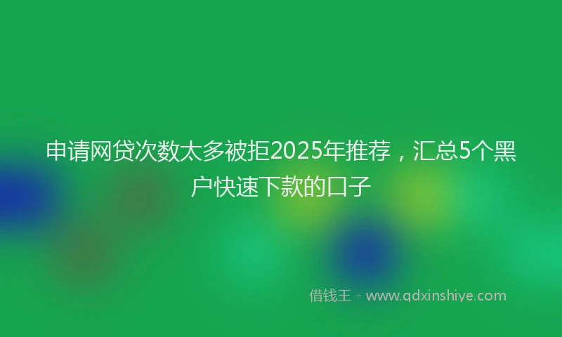 申请网贷次数太多被拒2025年推荐，汇总5个黑户快速下款的口子