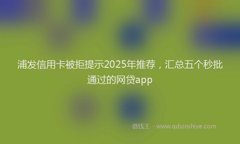 浦发信用卡被拒提示2025年推荐，汇总五个秒批通过的网贷app