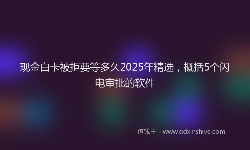 现金白卡被拒要等多久2025年精选，概括5个闪电审批的软件