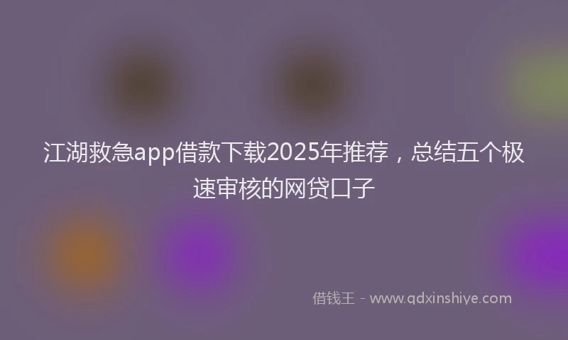 江湖救急app借款下载2025年推荐，总结五个极速审核的网贷口子