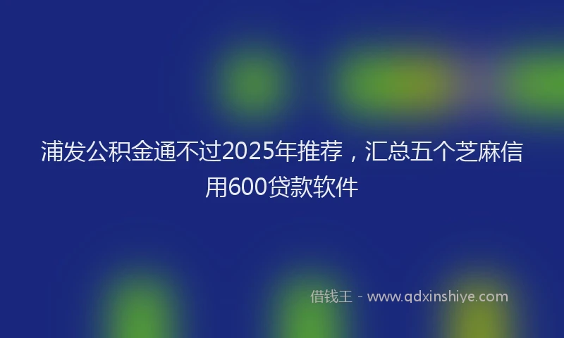 浦发公积金通不过2025年推荐，汇总五个芝麻信用600贷款软件