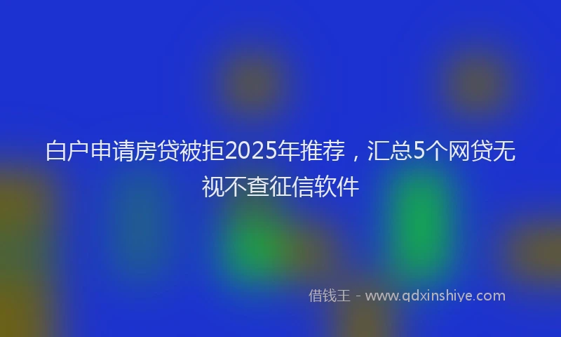 白户申请房贷被拒2025年推荐，汇总5个网贷无视不查征信软件