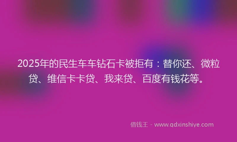 2025年的民生车车钻石卡被拒有：替你还、微粒贷、维信卡卡贷、我来贷、百度有钱花等。
