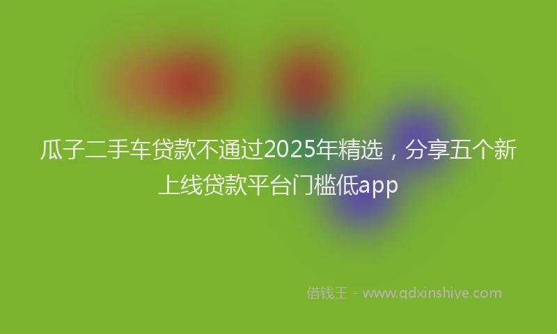 瓜子二手车贷款不通过2025年精选，分享五个新上线贷款平台门槛低app