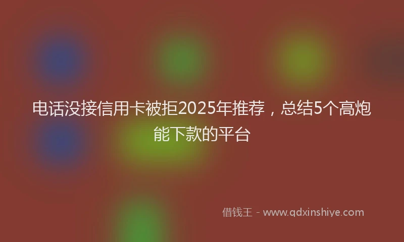 电话没接信用卡被拒2025年推荐，总结5个高炮能下款的平台