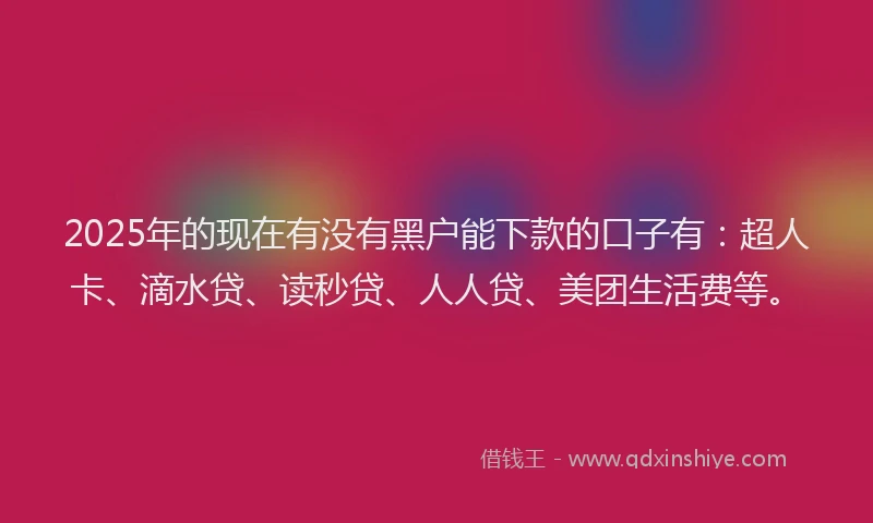 2025年的现在有没有黑户能下款的口子有：超人卡、滴水贷、读秒贷、人人贷、美团生活费等。