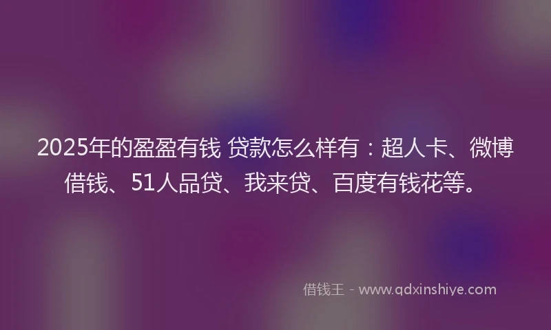 2025年的盈盈有钱 贷款怎么样有：超人卡、微博借钱、51人品贷、我来贷、百度有钱花等。