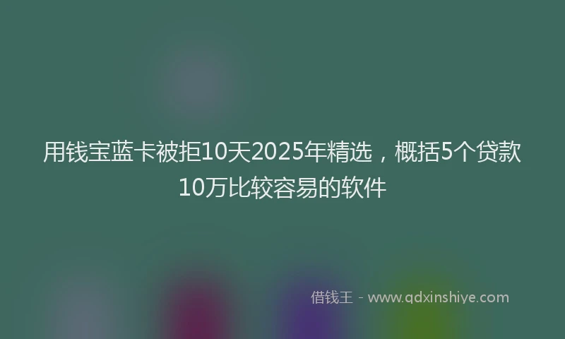用钱宝蓝卡被拒10天2025年精选，概括5个贷款10万比较容易的软件