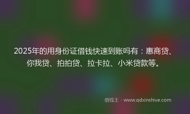 2025年的用身份证借钱快速到账吗有：惠商贷、你我贷、拍拍贷、拉卡拉、小米贷款等。