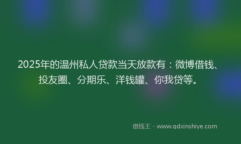 2025年的温州私人贷款当天放款有：微博借钱、投友圈、分期乐、洋钱罐、你我贷等。