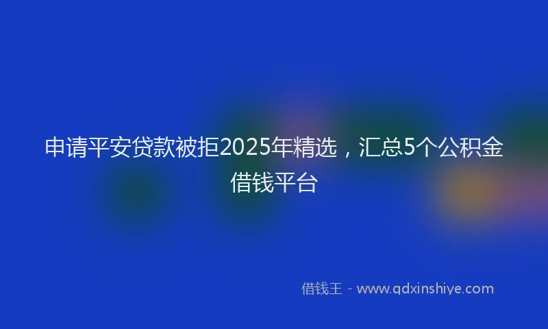 申请平安贷款被拒2025年精选，汇总5个公积金借钱平台
