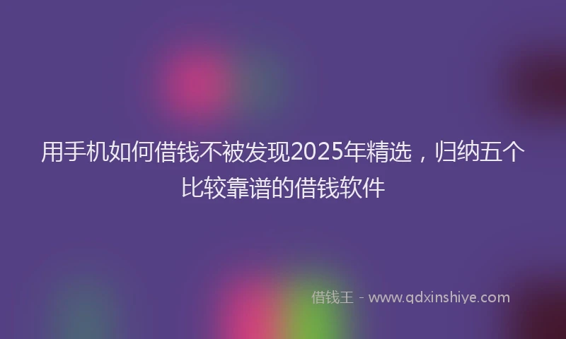 用手机如何借钱不被发现2025年精选，归纳五个比较靠谱的借钱软件