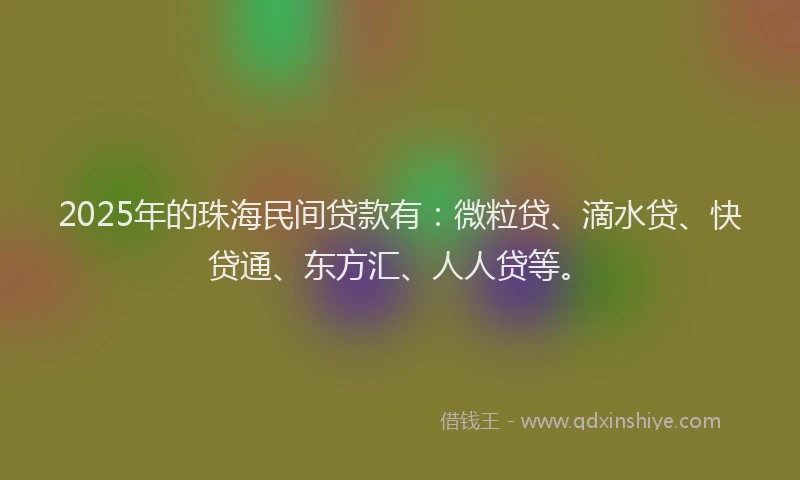 2025年的珠海民间贷款有：微粒贷、滴水贷、快贷通、东方汇、人人贷等。