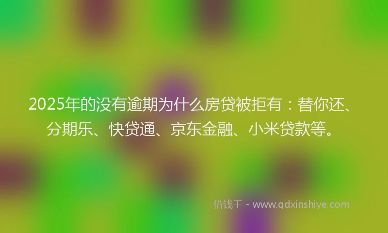 2025年的没有逾期为什么房贷被拒有：替你还、分期乐、快贷通、京东金融、小米贷款等。