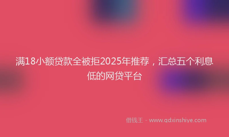 满18小额贷款全被拒2025年推荐，汇总五个利息低的网贷平台