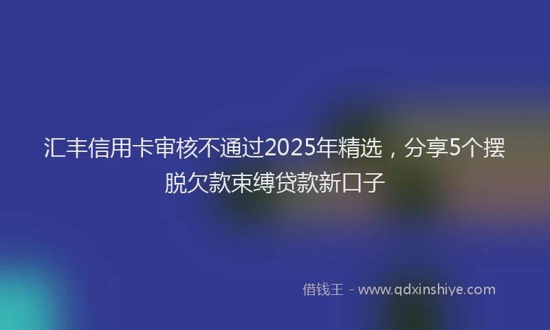 汇丰信用卡审核不通过2025年精选，分享5个摆脱欠款束缚贷款新口子