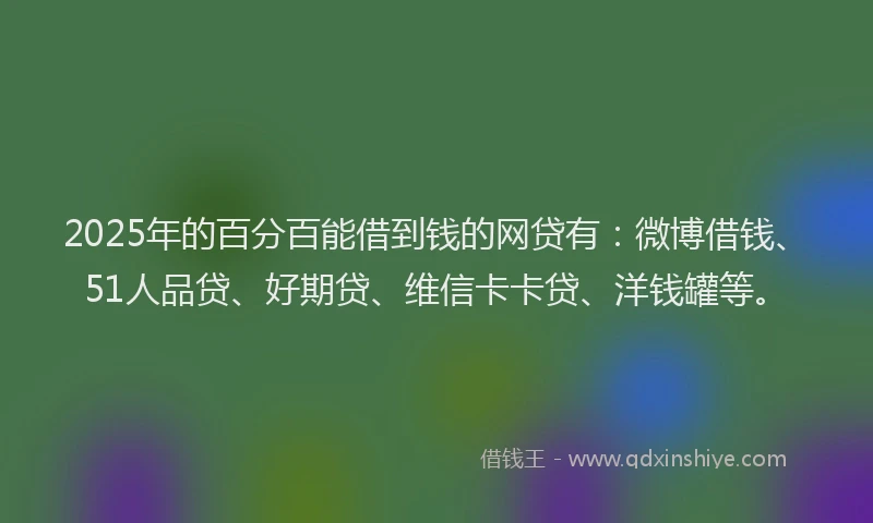 2025年的百分百能借到钱的网贷有：微博借钱、51人品贷、好期贷、维信卡卡贷、洋钱罐等。