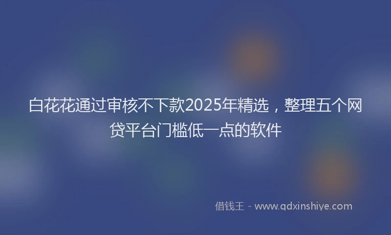 白花花通过审核不下款2025年精选，整理五个网贷平台门槛低一点的软件