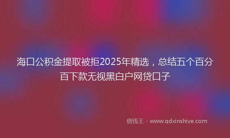 海口公积金提取被拒2025年精选，总结五个百分百下款无视黑白户网贷口子