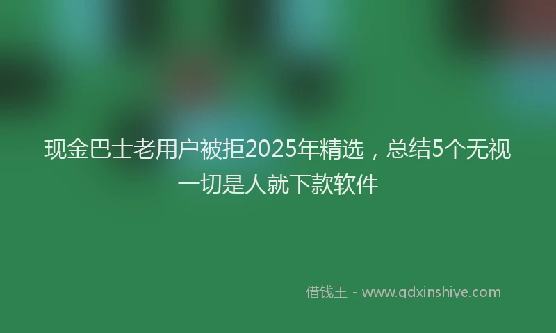 现金巴士老用户被拒2025年精选，总结5个无视一切是人就下款软件