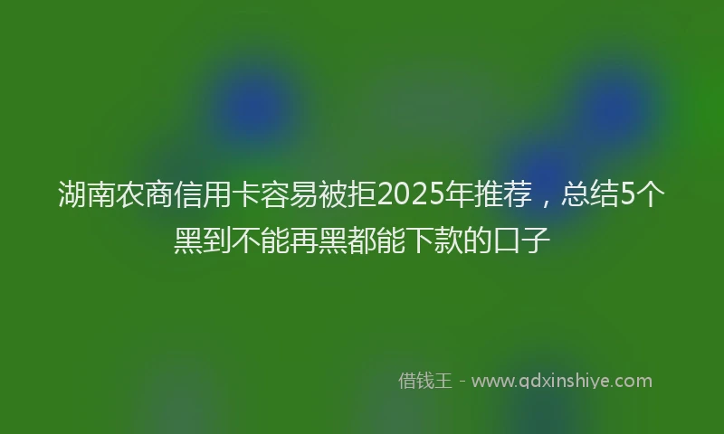 湖南农商信用卡容易被拒2025年推荐，总结5个黑到不能再黑都能下款的口子