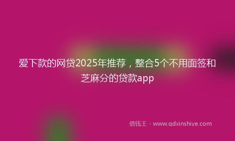 爱下款的网贷2025年推荐，整合5个不用面签和芝麻分的贷款app