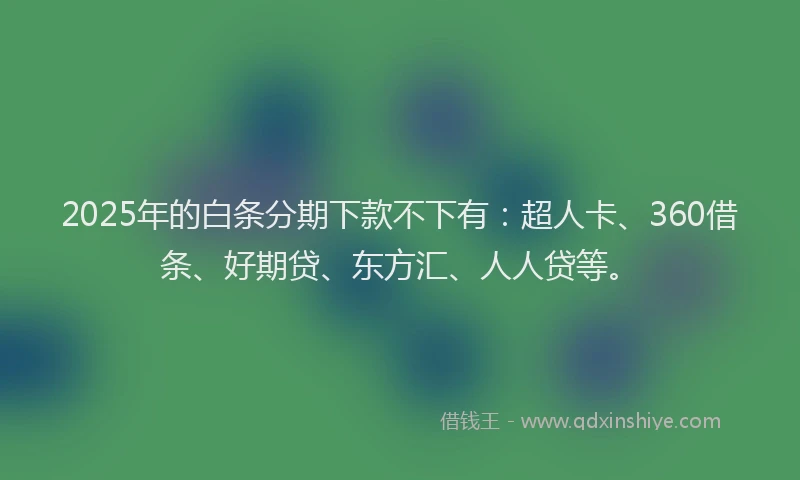 2025年的白条分期下款不下有：超人卡、360借条、好期贷、东方汇、人人贷等。
