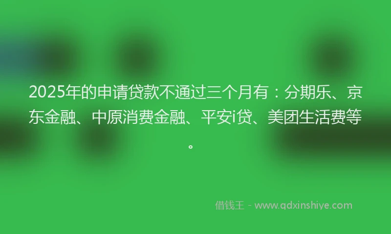 2025年的申请贷款不通过三个月有：分期乐、京东金融、中原消费金融、平安i贷、美团生活费等。