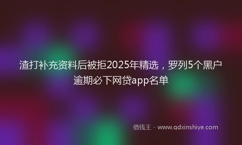 渣打补充资料后被拒2025年精选，罗列5个黑户逾期必下网贷app名单