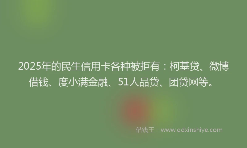 2025年的民生信用卡各种被拒有：柯基贷、微博借钱、度小满金融、51人品贷、团贷网等。